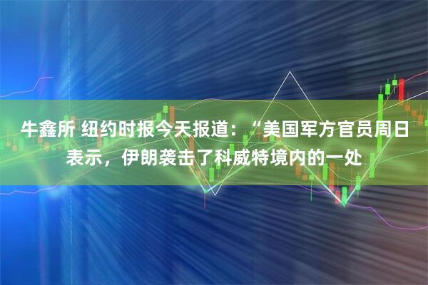 牛鑫所 纽约时报今天报道：“美国军方官员周日表示，伊朗袭击了科威特境内的一处
