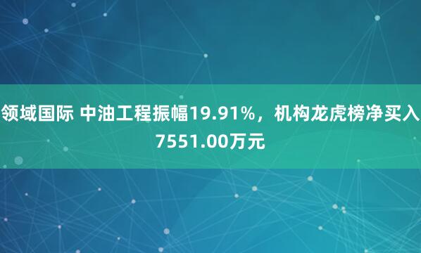 领域国际 中油工程振幅19.91%，机构龙虎榜净买入7551.00万元
