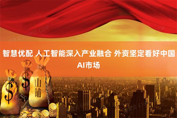 智慧优配 人工智能深入产业融合 外资坚定看好中国AI市场