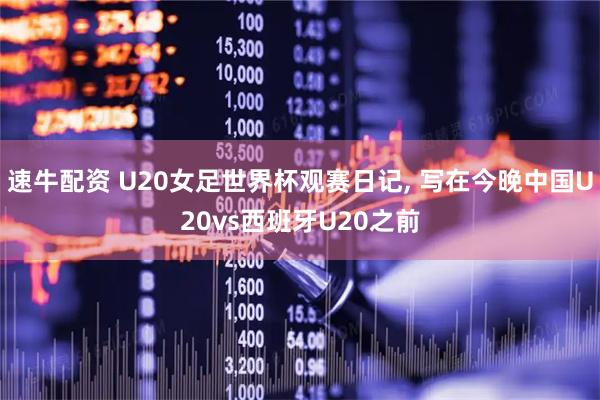 速牛配资 U20女足世界杯观赛日记, 写在今晚中国U20vs西班牙U20之前