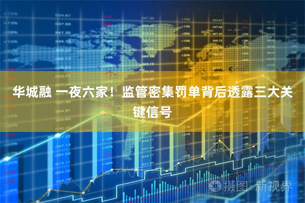 华城融 一夜六家！监管密集罚单背后透露三大关键信号