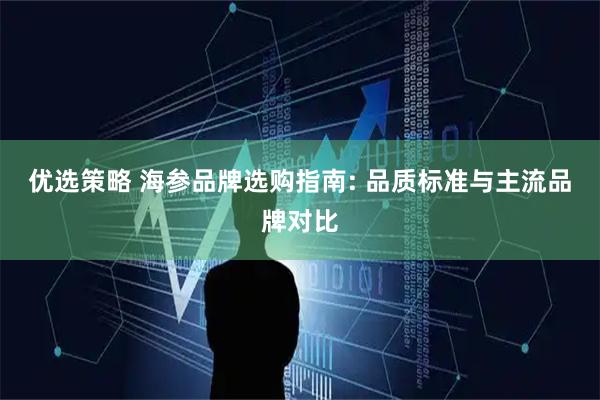 优选策略 海参品牌选购指南: 品质标准与主流品牌对比