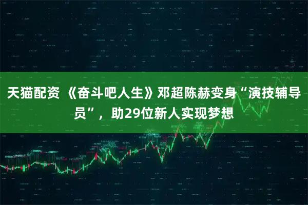 天猫配资 《奋斗吧人生》邓超陈赫变身“演技辅导员”，助29位新人实现梦想