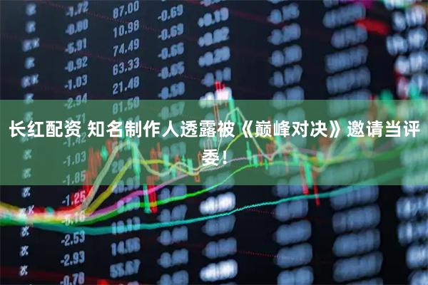 长红配资 知名制作人透露被《巅峰对决》邀请当评委！