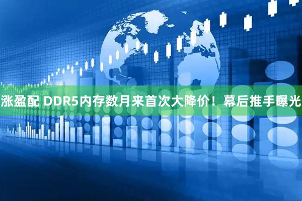 涨盈配 DDR5内存数月来首次大降价！幕后推手曝光