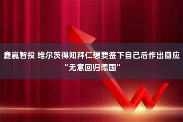 鑫赢智投 维尔茨得知拜仁想要签下自己后作出回应“无意回归德国”