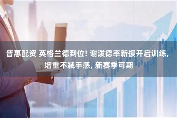 普惠配资 英格兰德到位! 谢泼德率新援开启训练, 增重不减手感, 新赛季可期