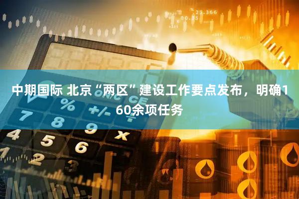 中期国际 北京“两区”建设工作要点发布，明确160余项任务