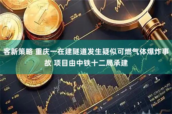 客新策略 重庆一在建隧道发生疑似可燃气体爆炸事故 项目由中铁十二局承建