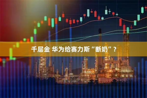 千层金 华为给赛力斯“断奶”？