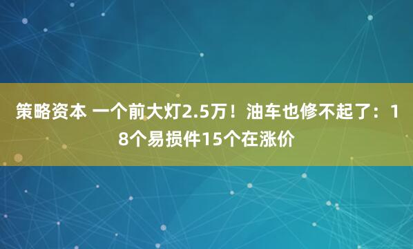 策略资本 一个前大灯2.5万！油车也修不起了：18个易损件15个在涨价