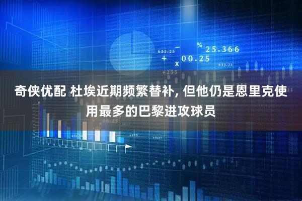 奇侠优配 杜埃近期频繁替补, 但他仍是恩里克使用最多的巴黎进攻球员