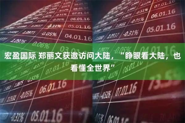 宏盈国际 郑丽文获邀访问大陆，“睁眼看大陆，也看懂全世界”