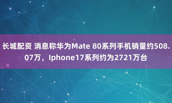 长城配资 消息称华为Mate 80系列手机销量约508.07万，Iphone17系列约为2721万台