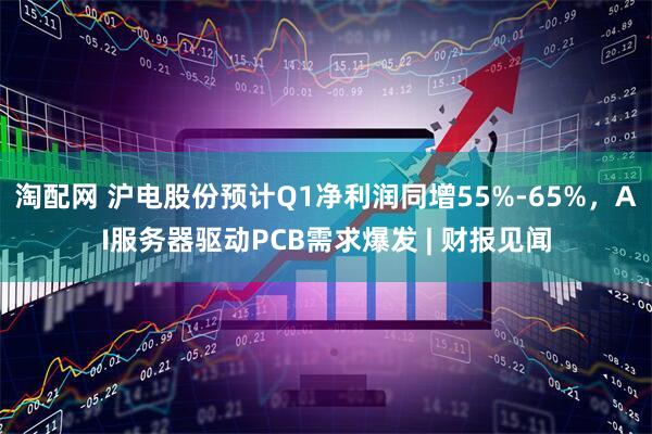 淘配网 沪电股份预计Q1净利润同增55%-65%，AI服务器驱动PCB需求爆发 | 财报见闻