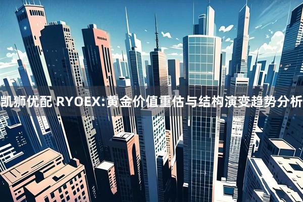 凯狮优配 RYOEX:黄金价值重估与结构演变趋势分析
