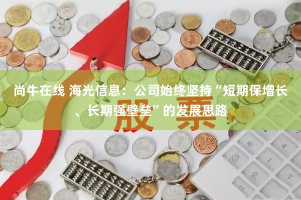 尚牛在线 海光信息：公司始终坚持“短期保增长、长期强壁垒”的发展思路