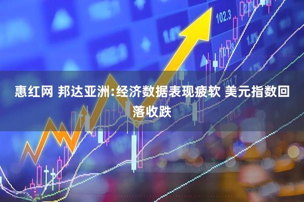 惠红网 邦达亚洲:经济数据表现疲软 美元指数回落收跌
