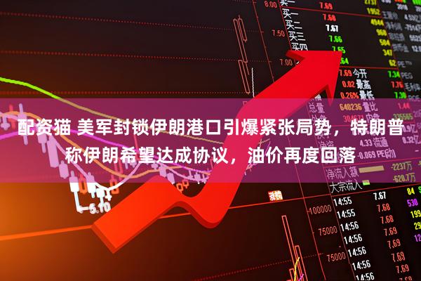 配资猫 美军封锁伊朗港口引爆紧张局势，特朗普称伊朗希望达成协议，油价再度回落