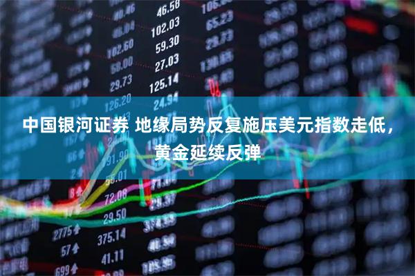 中国银河证券 地缘局势反复施压美元指数走低，黄金延续反弹