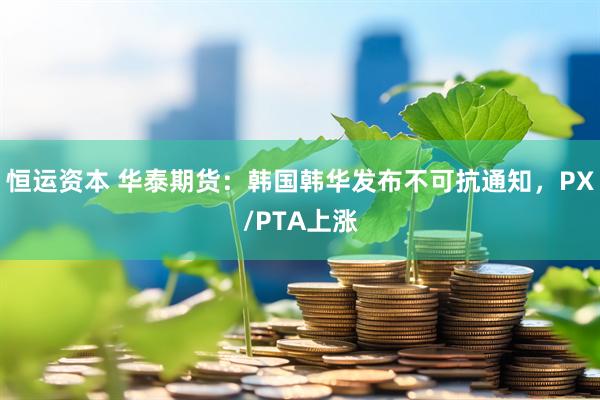 恒运资本 华泰期货：韩国韩华发布不可抗通知，PX/PTA上涨