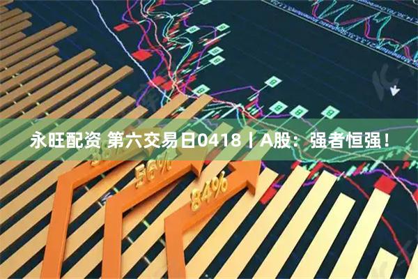永旺配资 第六交易日0418丨A股：强者恒强！