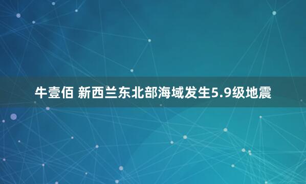 牛壹佰 新西兰东北部海域发生5.9级地震