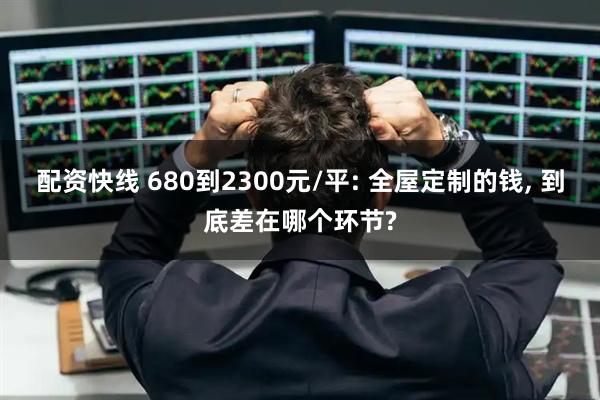 配资快线 680到2300元/平: 全屋定制的钱, 到底差在哪个环节?