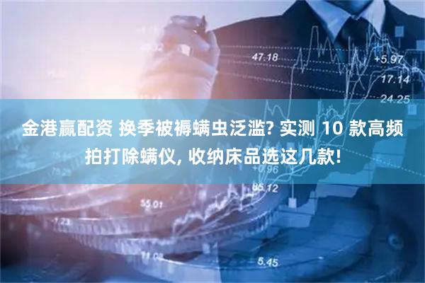 金港赢配资 换季被褥螨虫泛滥? 实测 10 款高频拍打除螨仪, 收纳床品选这几款!