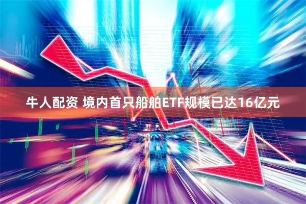 牛人配资 境内首只船舶ETF规模已达16亿元