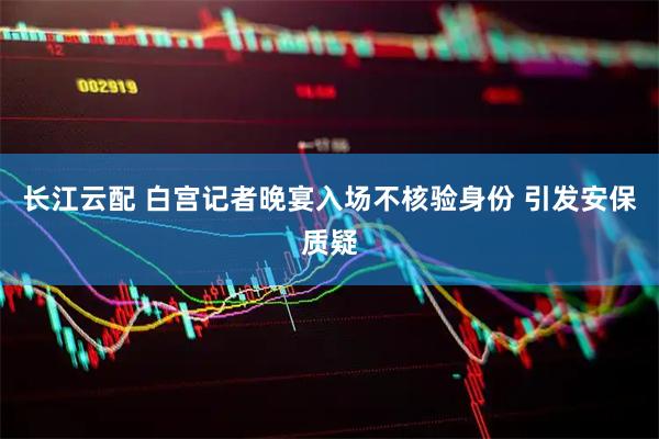 长江云配 白宫记者晚宴入场不核验身份 引发安保质疑