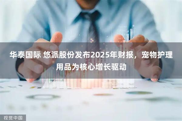 华泰国际 悠派股份发布2025年财报，宠物护理用品为核心增长驱动