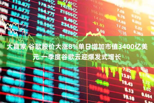 大赢家 谷歌股价大涨8%单日增加市值3400亿美元 一季度谷歌云迎爆发式增长
