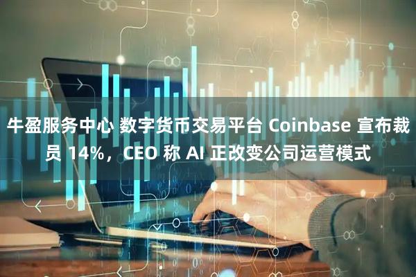 牛盈服务中心 数字货币交易平台 Coinbase 宣布裁员 14%，CEO 称 AI 正改变公司运营模式