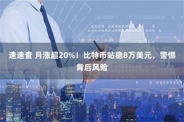 速速查 月涨超20%！比特币站稳8万美元，警惕背后风险