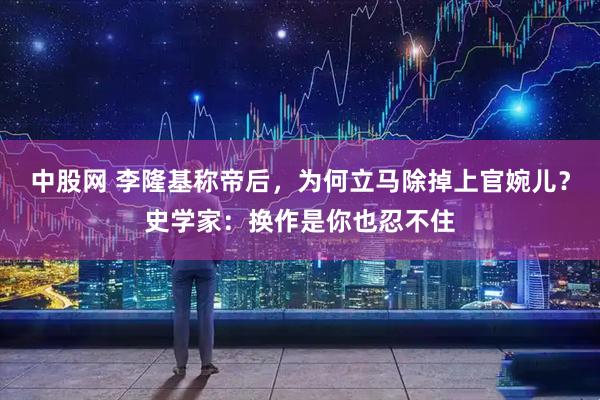 中股网 李隆基称帝后，为何立马除掉上官婉儿？史学家：换作是你也忍不住