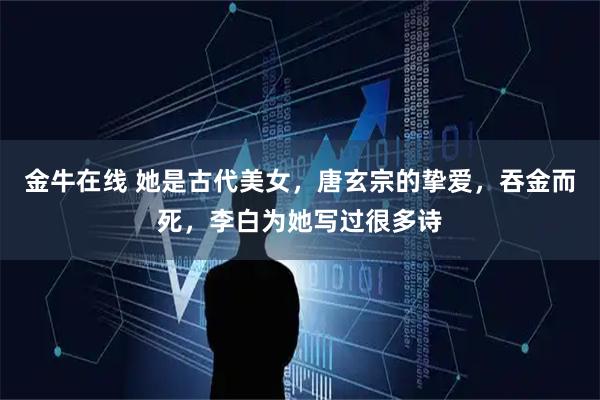 金牛在线 她是古代美女，唐玄宗的挚爱，吞金而死，李白为她写过很多诗