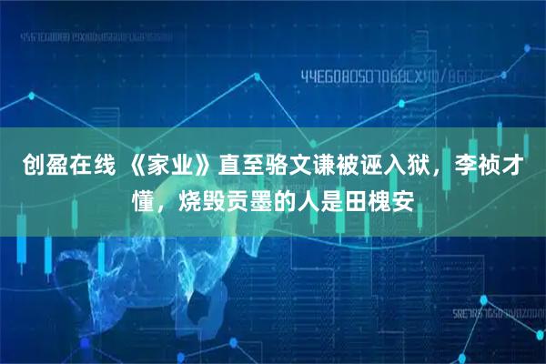 创盈在线 《家业》直至骆文谦被诬入狱，李祯才懂，烧毁贡墨的人是田槐安
