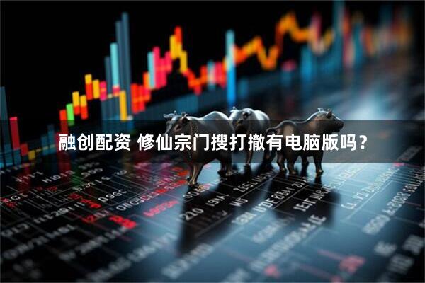 融创配资 修仙宗门搜打撤有电脑版吗?