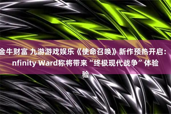 金牛财富 九游游戏娱乐《使命召唤》新作预热开启：Infinity Ward称将带来“终极现代战争”体验