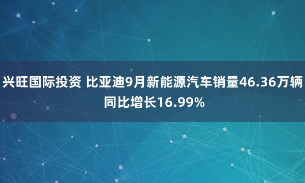 兴旺国际投资 比亚迪9月新能源汽车销量46.36万辆 同比增长16.99%