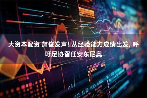 大资本配资 詹俊发声! 从经验能力成绩出发, 呼吁足协留任安东尼奥