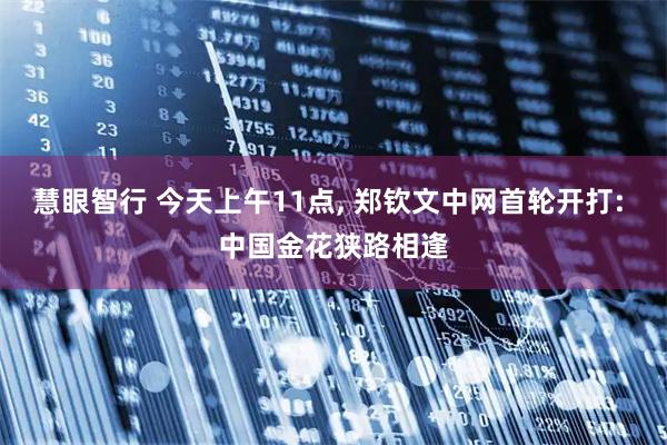 慧眼智行 今天上午11点, 郑钦文中网首轮开打: 中国金花狭路相逢