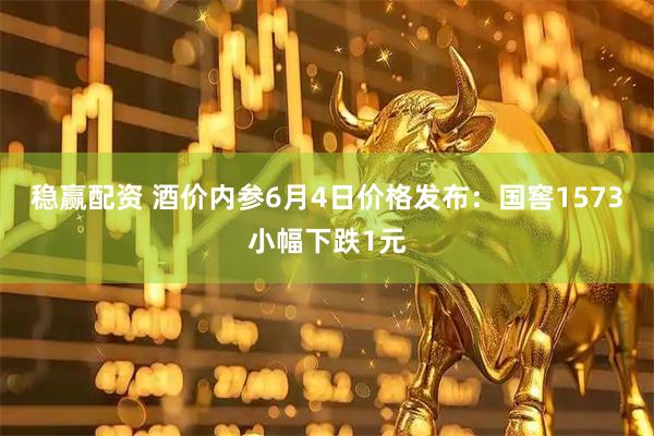 稳赢配资 酒价内参6月4日价格发布：国窖1573小幅下跌1元