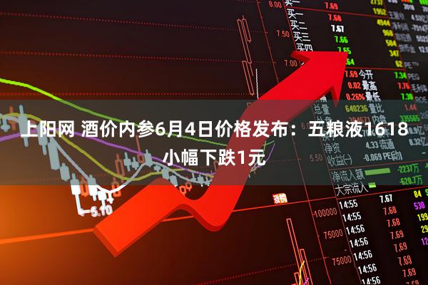 上阳网 酒价内参6月4日价格发布：五粮液1618小幅下跌1元
