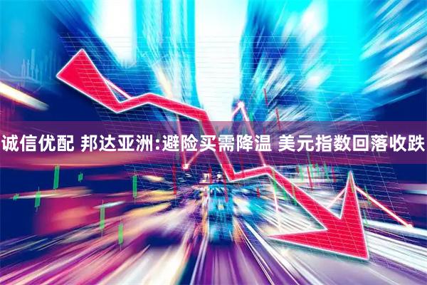 诚信优配 邦达亚洲:避险买需降温 美元指数回落收跌