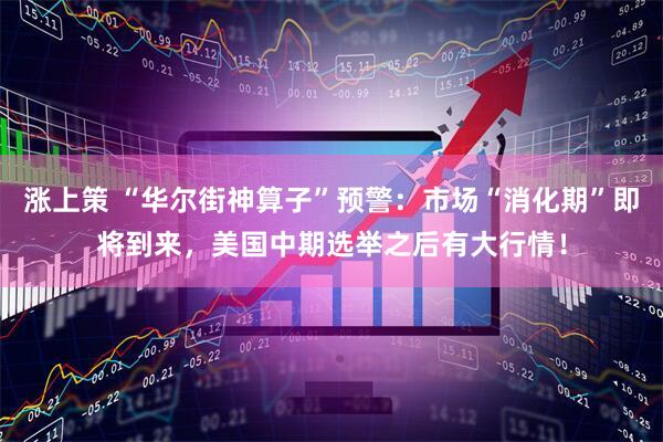 涨上策 “华尔街神算子”预警：市场“消化期”即将到来，美国中期选举之后有大行情！