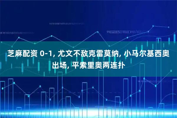 芝麻配资 0-1, 尤文不敌克雷莫纳, 小马尔基西奥出场, 平索里奥两连扑
