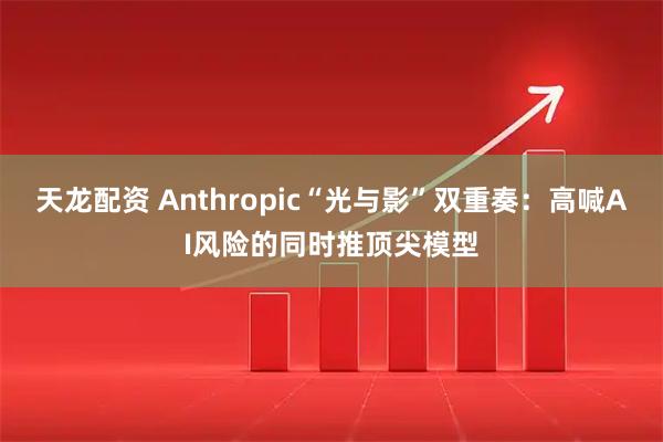 天龙配资 Anthropic“光与影”双重奏：高喊AI风险的同时推顶尖模型