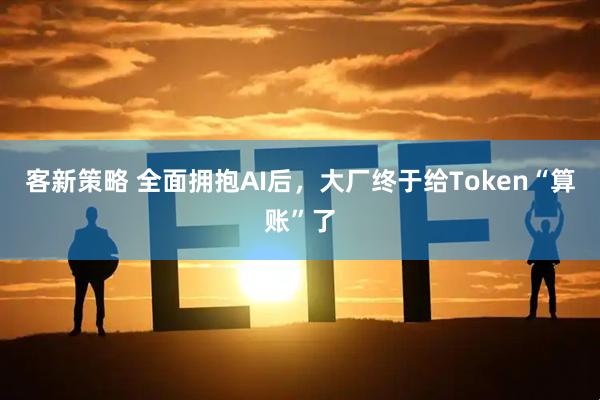 客新策略 全面拥抱AI后,大厂终于给Token“算账”了